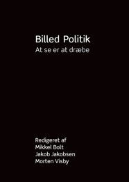 Mikkel Bolt, Jakob Jakobsen & Morten Visby (red.): Billed Politik - At se er at dræbe