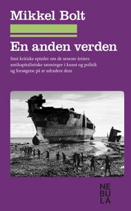 Mikkel Bolt: En anden verden. Små kritiske epistler om de seneste årtiers antikapitalistiske satsninger i kunst og politik og forsøgene på at udradere dem